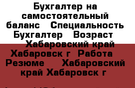 Бухгалтер на самостоятельный баланс › Специальность ­ Бухгалтер › Возраст ­ 31 - Хабаровский край, Хабаровск г. Работа » Резюме   . Хабаровский край,Хабаровск г.